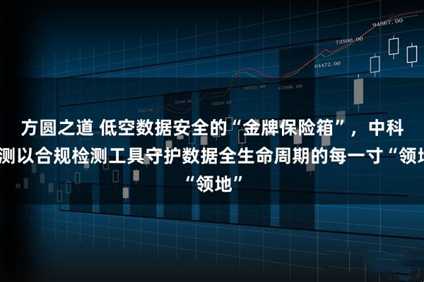 方圆之道 低空数据安全的“金牌保险箱”，中科数测以合规检测工具守护数据全生命周期的每一寸“领地”
