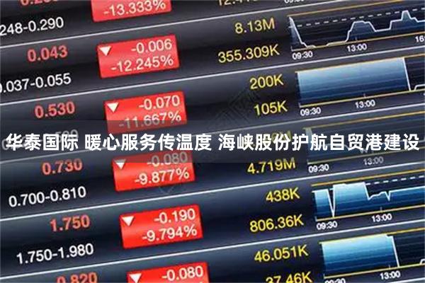 华泰国际 暖心服务传温度 海峡股份护航自贸港建设