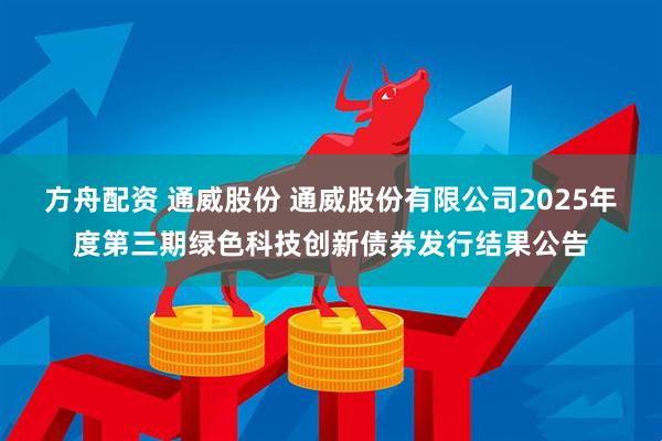 方舟配资 通威股份 通威股份有限公司2025年度第三期绿色科技创新债券发行结果公告