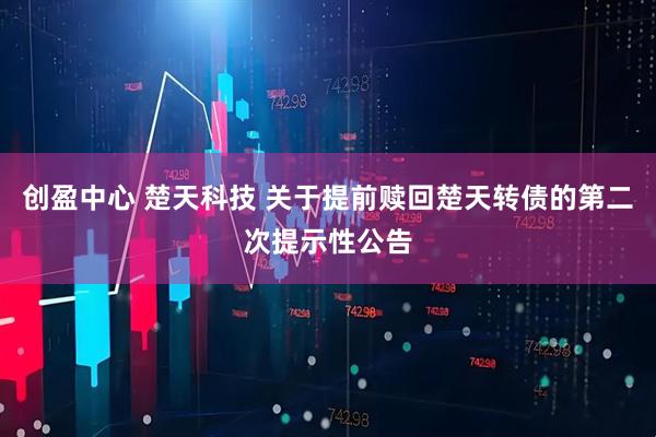 创盈中心 楚天科技 关于提前赎回楚天转债的第二次提示性公告