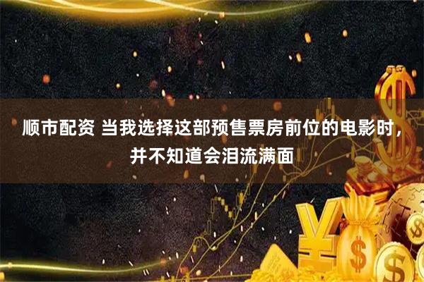 顺市配资 当我选择这部预售票房前位的电影时，并不知道会泪流满面