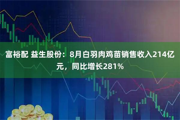 富裕配 益生股份：8月白羽肉鸡苗销售收入214亿元，同比增长281%