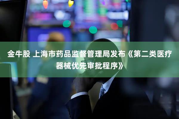 金牛股 上海市药品监督管理局发布《第二类医疗器械优先审批程序》