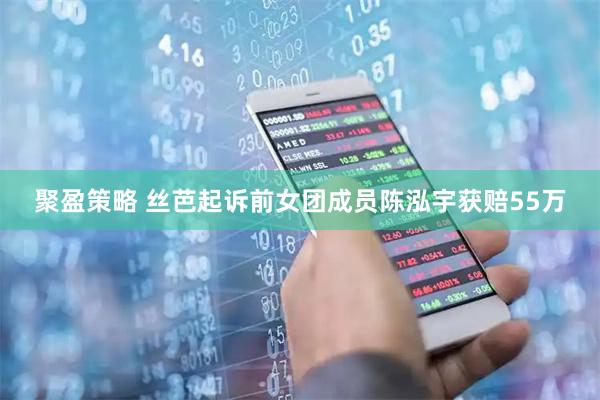 聚盈策略 丝芭起诉前女团成员陈泓宇获赔55万